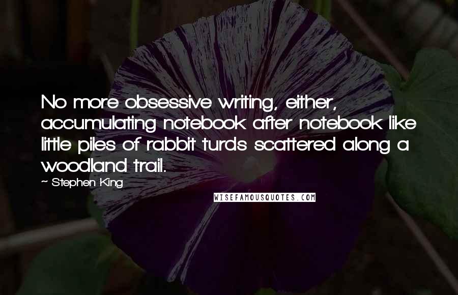 Stephen King Quotes: No more obsessive writing, either, accumulating notebook after notebook like little piles of rabbit turds scattered along a woodland trail.