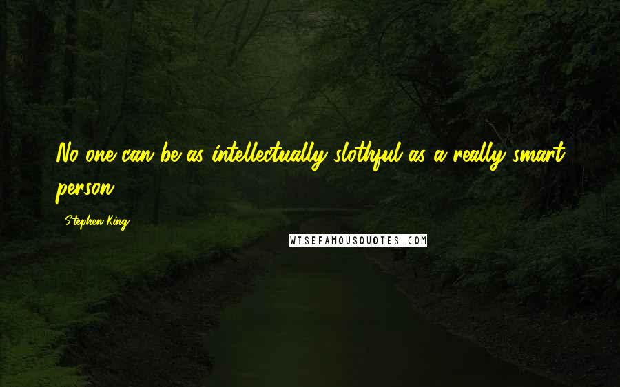Stephen King Quotes: No one can be as intellectually slothful as a really smart person