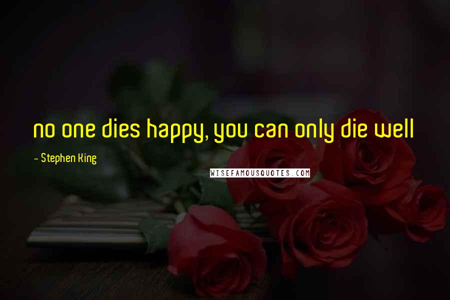 Stephen King Quotes: no one dies happy, you can only die well