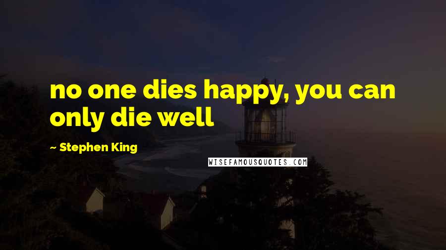Stephen King Quotes: no one dies happy, you can only die well