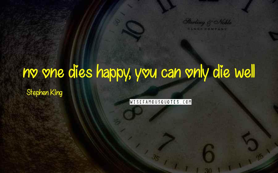 Stephen King Quotes: no one dies happy, you can only die well
