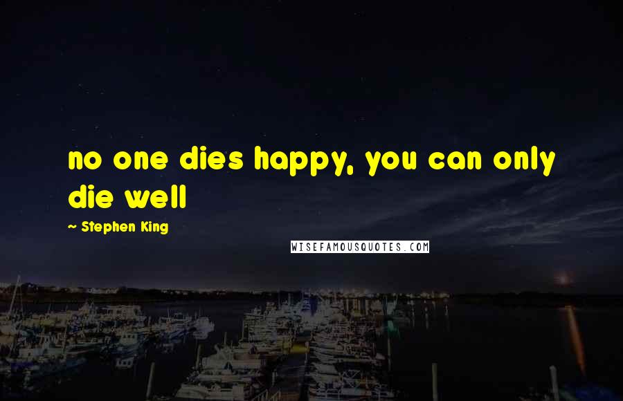 Stephen King Quotes: no one dies happy, you can only die well