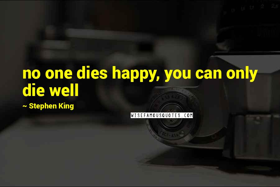 Stephen King Quotes: no one dies happy, you can only die well