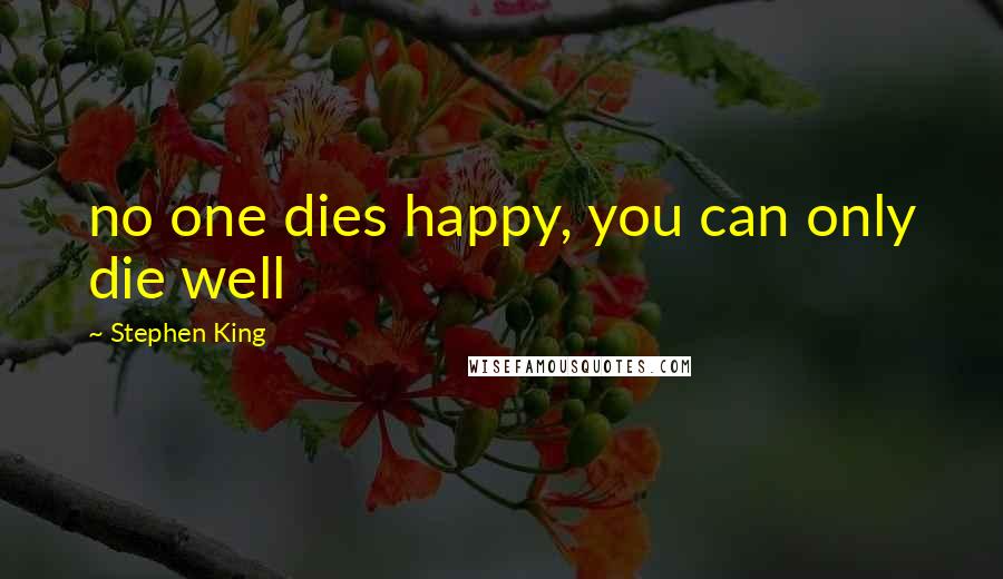 Stephen King Quotes: no one dies happy, you can only die well