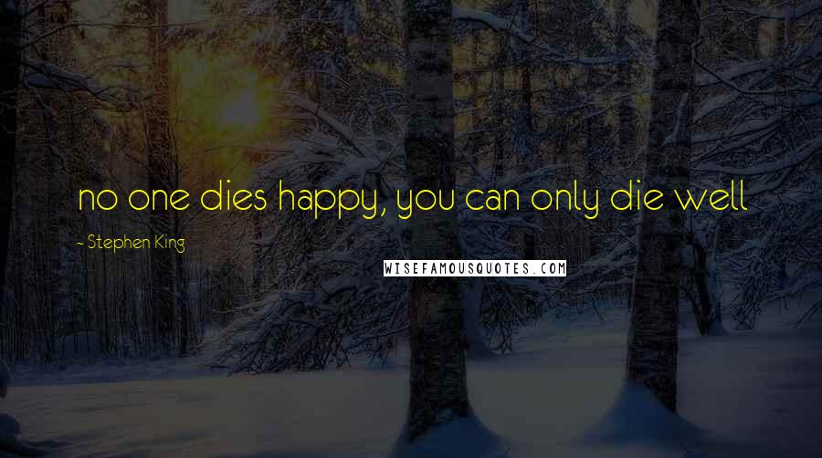 Stephen King Quotes: no one dies happy, you can only die well