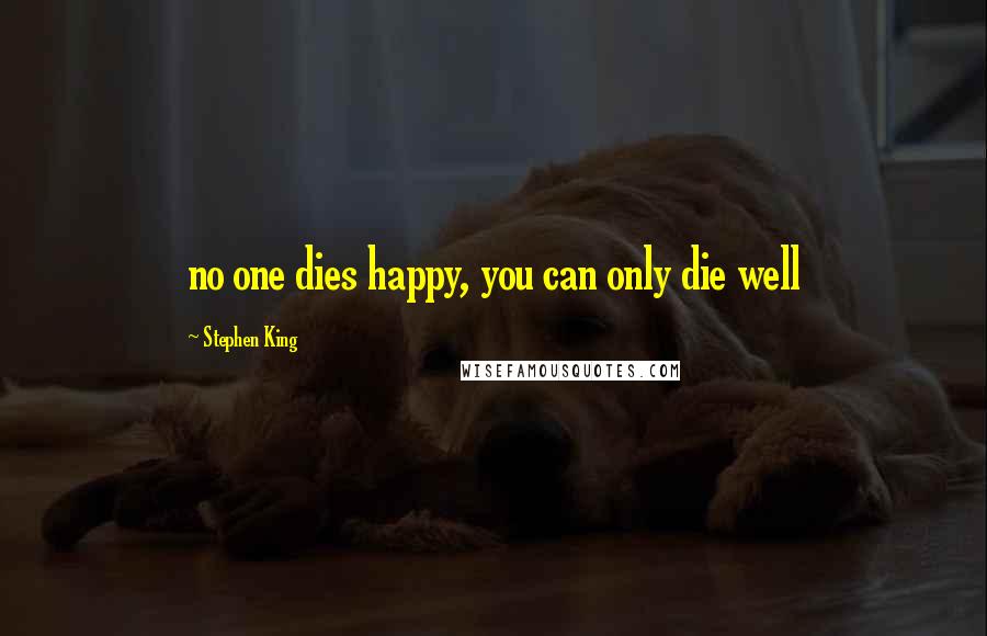 Stephen King Quotes: no one dies happy, you can only die well