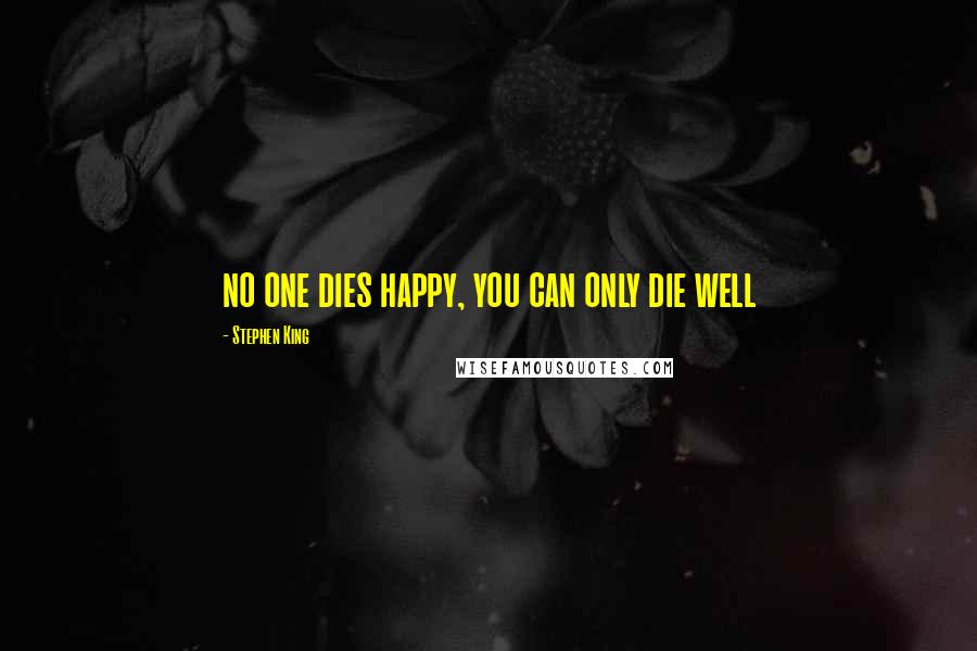 Stephen King Quotes: no one dies happy, you can only die well