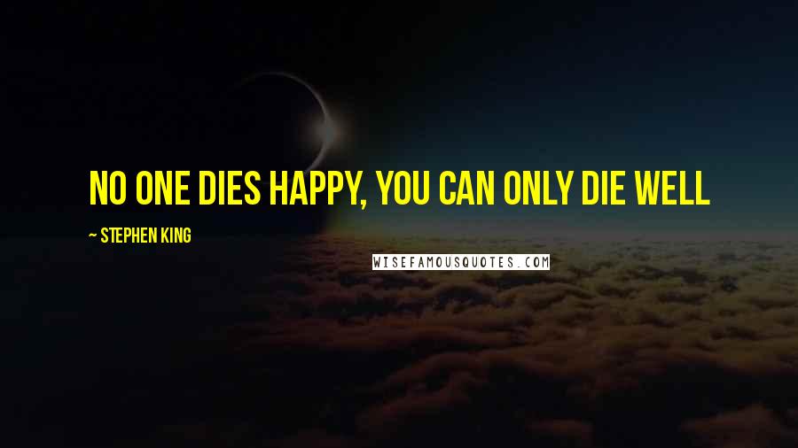 Stephen King Quotes: no one dies happy, you can only die well