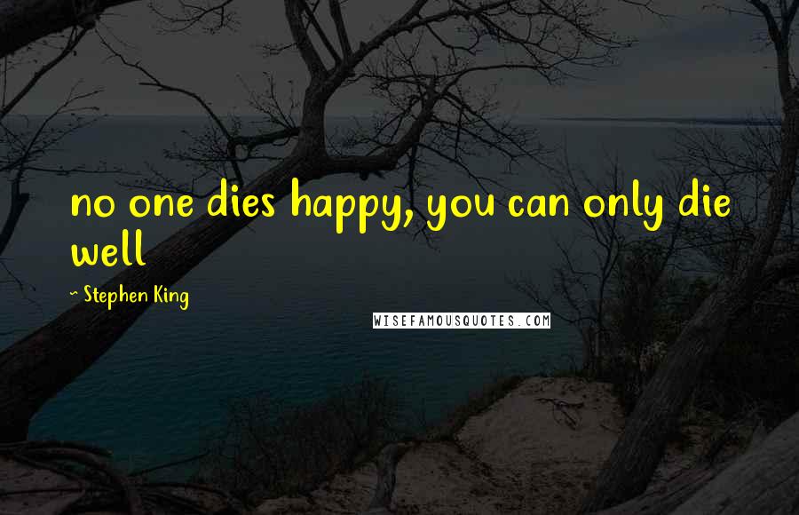 Stephen King Quotes: no one dies happy, you can only die well