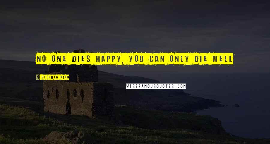 Stephen King Quotes: no one dies happy, you can only die well