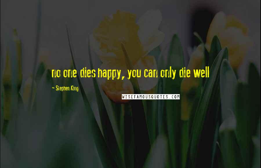 Stephen King Quotes: no one dies happy, you can only die well
