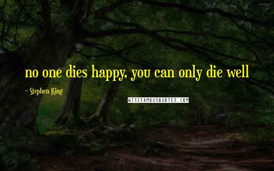 Stephen King Quotes: no one dies happy, you can only die well