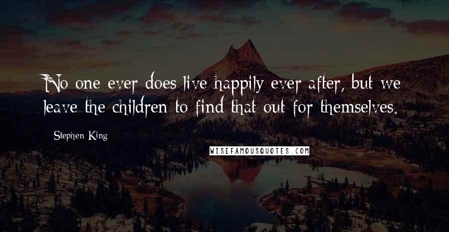 Stephen King Quotes: No one ever does live happily ever after, but we leave the children to find that out for themselves.