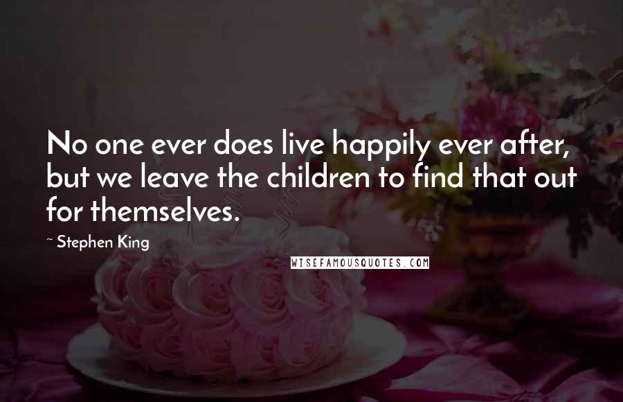 Stephen King Quotes: No one ever does live happily ever after, but we leave the children to find that out for themselves.