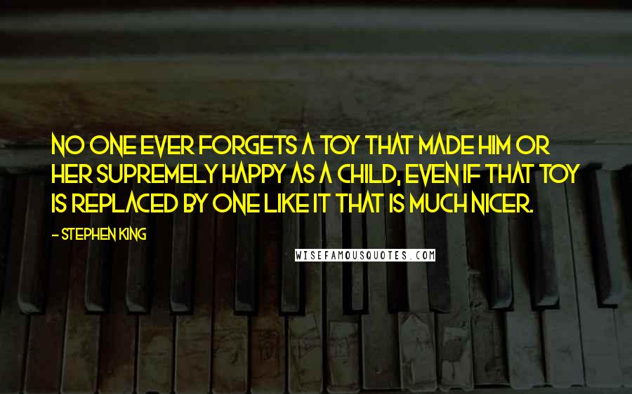 Stephen King Quotes: No one ever forgets a toy that made him or her supremely happy as a child, even if that toy is replaced by one like it that is much nicer.