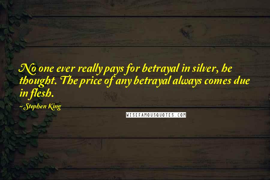 Stephen King Quotes: No one ever really pays for betrayal in silver, he thought. The price of any betrayal always comes due in flesh.