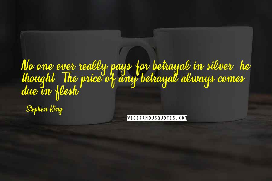 Stephen King Quotes: No one ever really pays for betrayal in silver, he thought. The price of any betrayal always comes due in flesh.