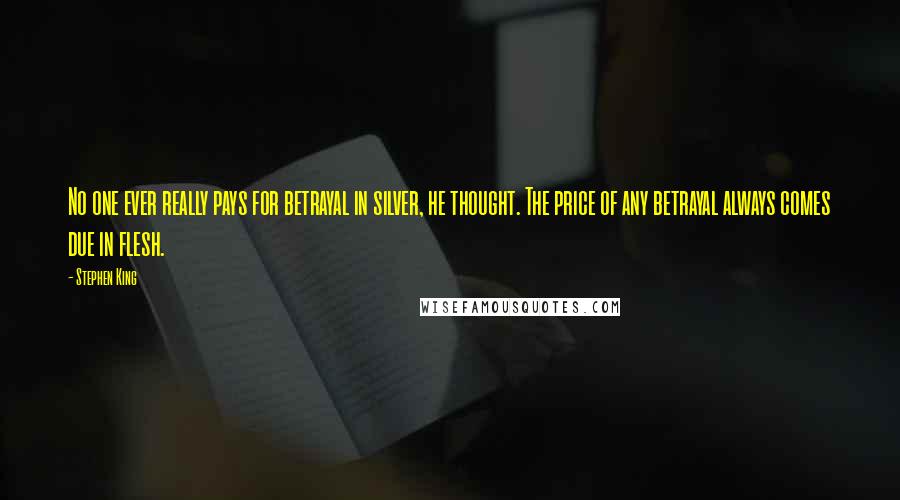 Stephen King Quotes: No one ever really pays for betrayal in silver, he thought. The price of any betrayal always comes due in flesh.