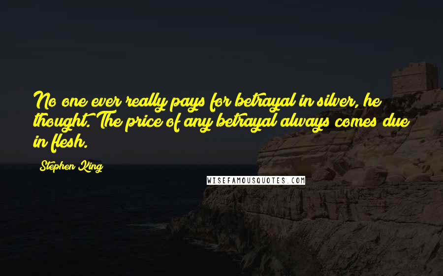 Stephen King Quotes: No one ever really pays for betrayal in silver, he thought. The price of any betrayal always comes due in flesh.