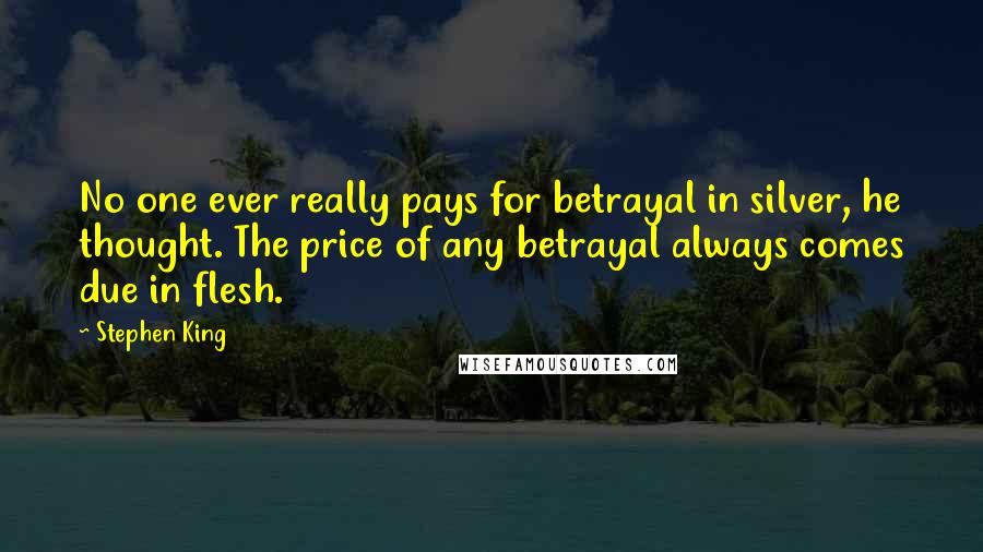 Stephen King Quotes: No one ever really pays for betrayal in silver, he thought. The price of any betrayal always comes due in flesh.