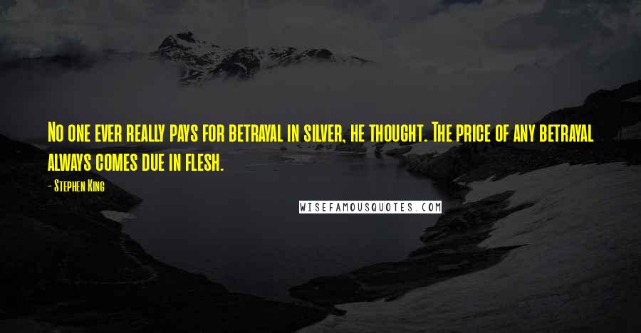 Stephen King Quotes: No one ever really pays for betrayal in silver, he thought. The price of any betrayal always comes due in flesh.