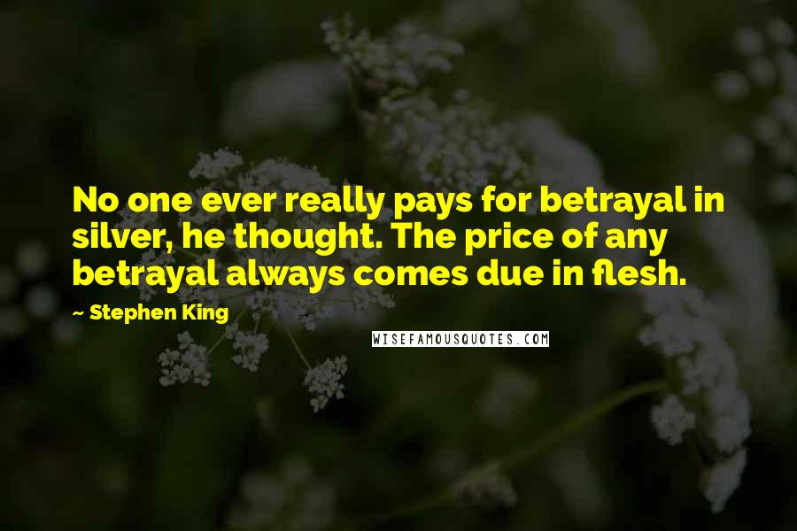 Stephen King Quotes: No one ever really pays for betrayal in silver, he thought. The price of any betrayal always comes due in flesh.