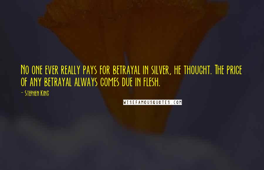 Stephen King Quotes: No one ever really pays for betrayal in silver, he thought. The price of any betrayal always comes due in flesh.