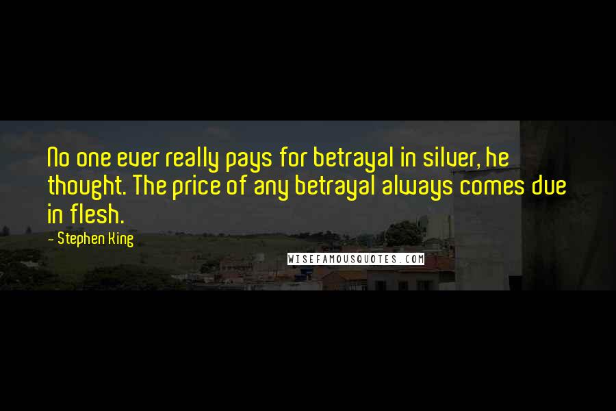 Stephen King Quotes: No one ever really pays for betrayal in silver, he thought. The price of any betrayal always comes due in flesh.