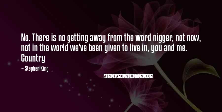 Stephen King Quotes: No. There is no getting away from the word nigger, not now, not in the world we've been given to live in, you and me. Country
