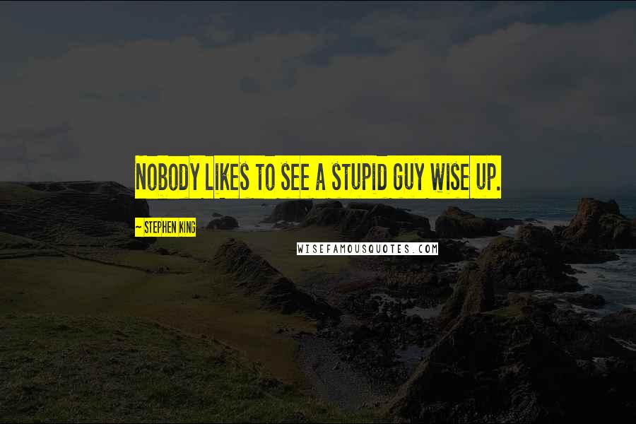 Stephen King Quotes: Nobody likes to see a stupid guy wise up.