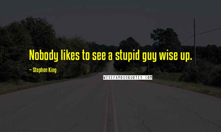 Stephen King Quotes: Nobody likes to see a stupid guy wise up.