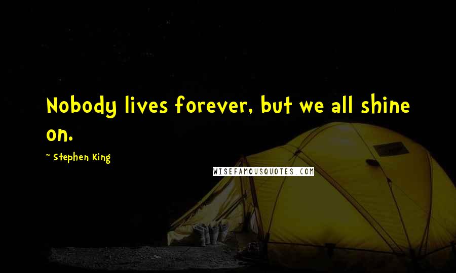 Stephen King Quotes: Nobody lives forever, but we all shine on.