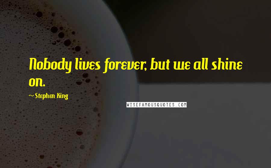 Stephen King Quotes: Nobody lives forever, but we all shine on.
