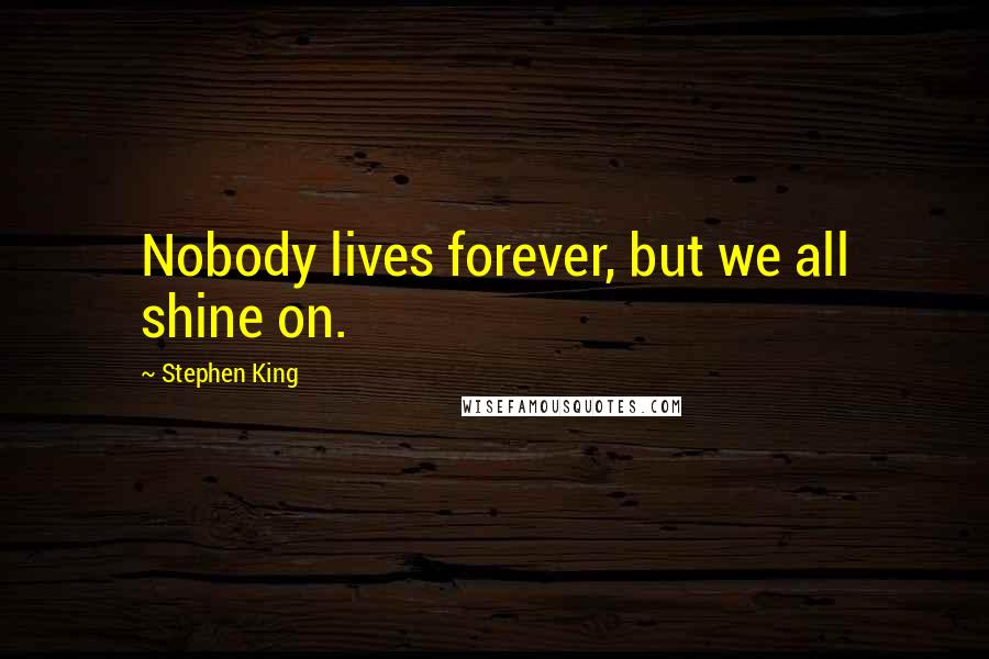 Stephen King Quotes: Nobody lives forever, but we all shine on.