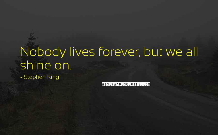 Stephen King Quotes: Nobody lives forever, but we all shine on.