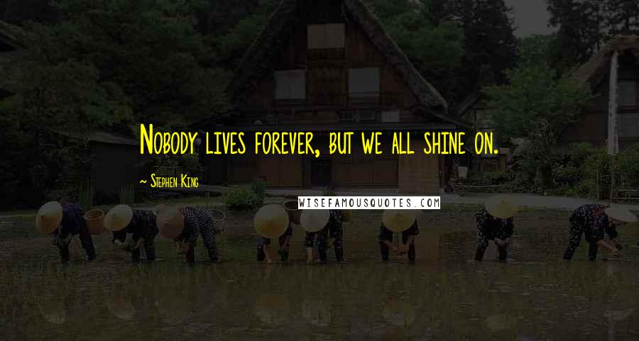 Stephen King Quotes: Nobody lives forever, but we all shine on.