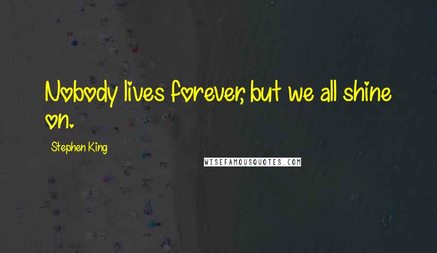 Stephen King Quotes: Nobody lives forever, but we all shine on.