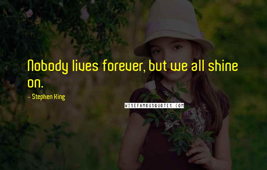 Stephen King Quotes: Nobody lives forever, but we all shine on.