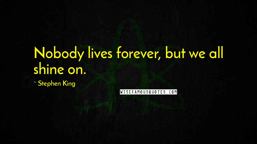 Stephen King Quotes: Nobody lives forever, but we all shine on.