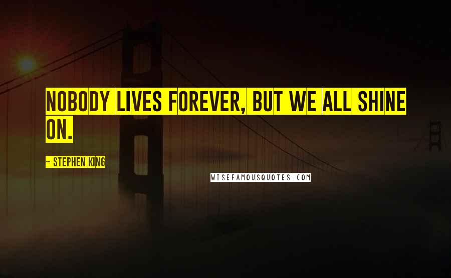 Stephen King Quotes: Nobody lives forever, but we all shine on.