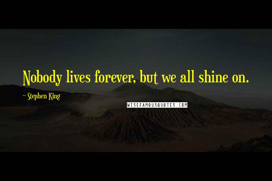 Stephen King Quotes: Nobody lives forever, but we all shine on.