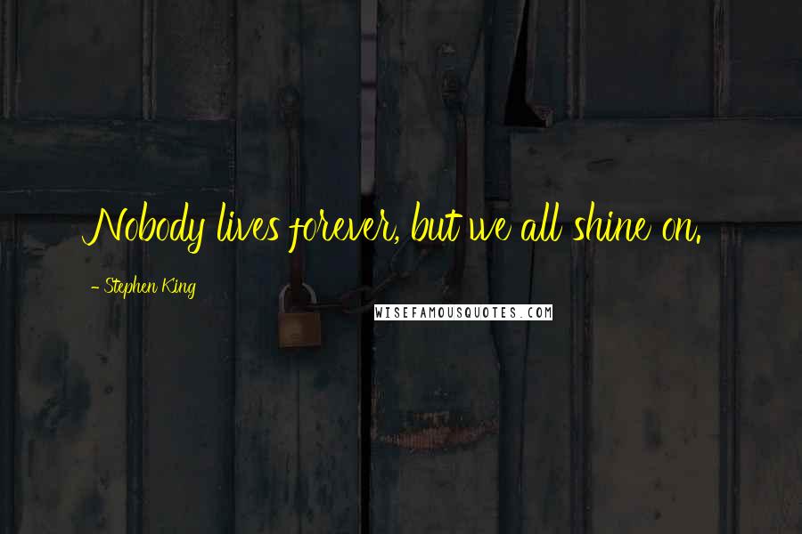 Stephen King Quotes: Nobody lives forever, but we all shine on.