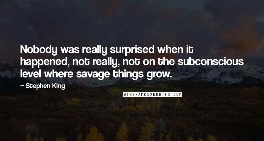 Stephen King Quotes: Nobody was really surprised when it happened, not really, not on the subconscious level where savage things grow.