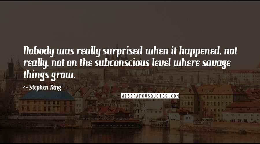 Stephen King Quotes: Nobody was really surprised when it happened, not really, not on the subconscious level where savage things grow.