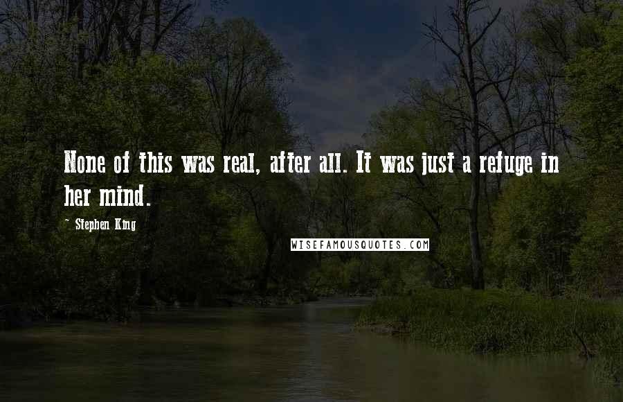 Stephen King Quotes: None of this was real, after all. It was just a refuge in her mind.