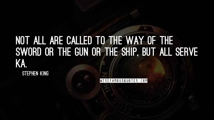 Stephen King Quotes: Not all are called to the way of the sword or the gun or the ship, but all serve ka.