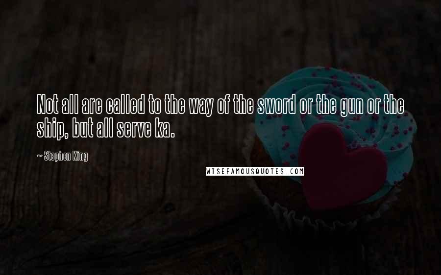 Stephen King Quotes: Not all are called to the way of the sword or the gun or the ship, but all serve ka.