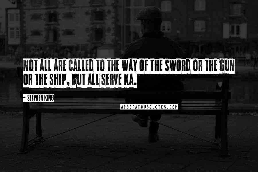 Stephen King Quotes: Not all are called to the way of the sword or the gun or the ship, but all serve ka.