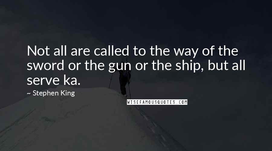 Stephen King Quotes: Not all are called to the way of the sword or the gun or the ship, but all serve ka.