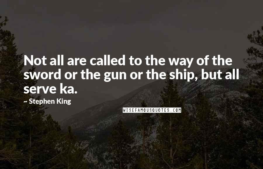 Stephen King Quotes: Not all are called to the way of the sword or the gun or the ship, but all serve ka.